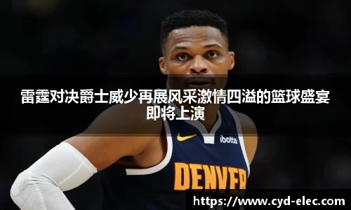 雷霆对决爵士威少再展风采激情四溢的篮球盛宴即将上演
